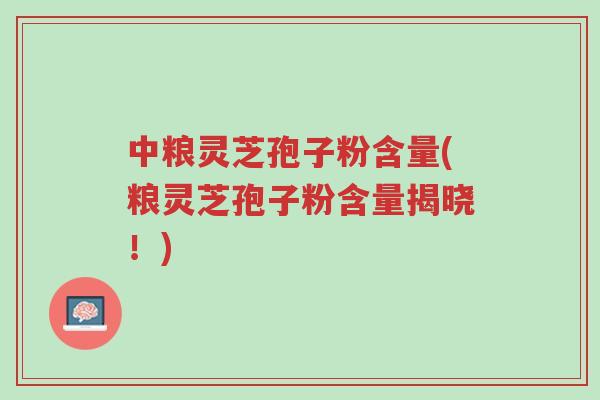 中粮灵芝孢子粉含量(粮灵芝孢子粉含量揭晓!)-第1张图片-超越 中粮灵芝孢子粉含量(粮灵芝孢子粉含量揭晓!)-第1张图片-超越