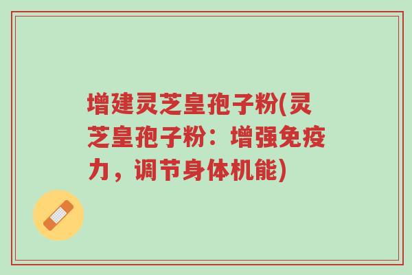 增建灵芝皇孢子粉(灵芝皇孢子粉：增强免疫力，调节身体机能)-第1张图片-超越