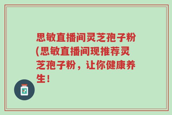 思敏直播间灵芝孢子粉(思敏直播间现推荐灵芝孢子粉,让你健康养生!-第1张图片-超越 思敏直播间灵芝孢子粉(思敏直播间现推荐灵芝孢子粉,让你健康养生!-第1张图片-超越