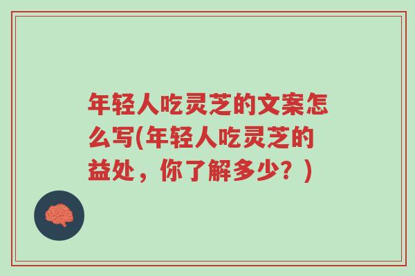 年轻人吃灵芝的文案怎么写(年轻人吃灵芝的益处,你了解多少?)-第1张图片-超越 年轻人吃灵芝的文案怎么写(年轻人吃灵芝的益处,你了解多少?)-第1张图片-超越