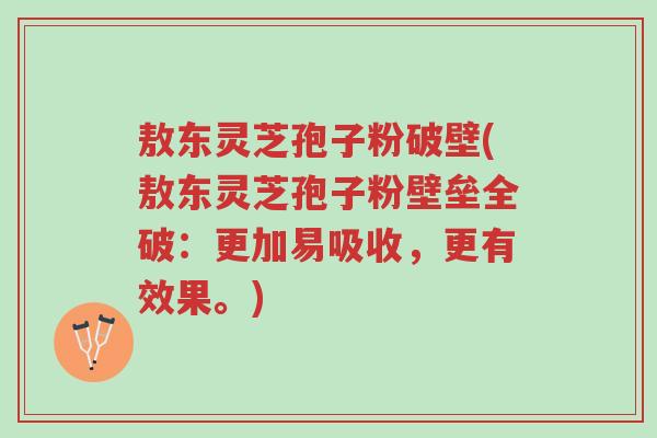 敖东灵芝孢子粉破壁(敖东灵芝孢子粉壁垒全破:更加易吸收,更有效果。)-第1张图片-超越 敖东灵芝孢子粉破壁(敖东灵芝孢子粉壁垒全破:更加易吸收,更有效果。)-第1张图片-超越
