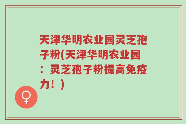 天津华明农业园灵芝孢子粉(天津华明农业园:灵芝孢子粉提高免疫力!)-第1张图片-超越 天津华明农业园灵芝孢子粉(天津华明农业园:灵芝孢子粉提高免疫力!)-第1张图片-超越