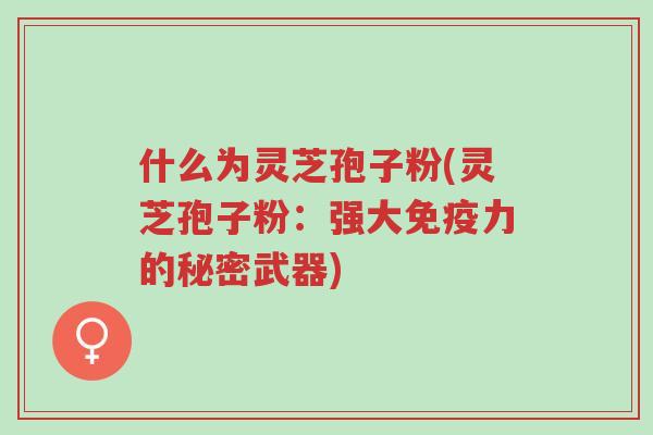 什么为灵芝孢子粉(灵芝孢子粉:强大免疫力的秘密武器)-第1张图片-超越 什么为灵芝孢子粉(灵芝孢子粉:强大免疫力的秘密武器)-第1张图片-超越
