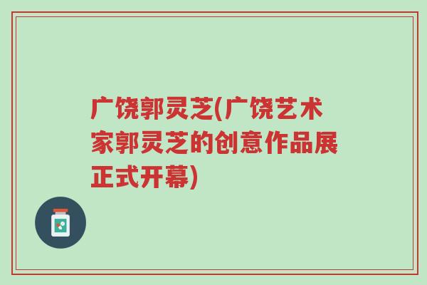 广饶郭灵芝(广饶艺术家郭灵芝的创意作品展正式开幕)-第1张图片-超越 广饶郭灵芝(广饶艺术家郭灵芝的创意作品展正式开幕)-第1张图片-超越