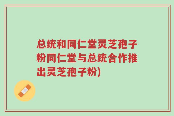 总统和同仁堂灵芝孢子粉同仁堂与总统合作推出灵芝孢子粉)-第1张图片-超越 总统和同仁堂灵芝孢子粉同仁堂与总统合作推出灵芝孢子粉)-第1张图片-超越