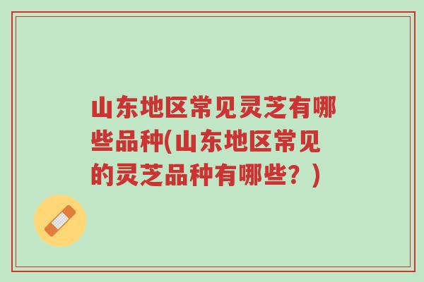 山东地区常见灵芝有哪些品种(山东地区常见的灵芝品种有哪些?)-第1张图片-超越 山东地区常见灵芝有哪些品种(山东地区常见的灵芝品种有哪些?)-第1张图片-超越