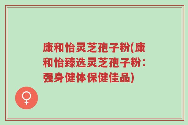 康和怡灵芝孢子粉(康和怡臻选灵芝孢子粉:强身健体保健佳品)-第1张图片-超越 康和怡灵芝孢子粉(康和怡臻选灵芝孢子粉:强身健体保健佳品)-第1张图片-超越