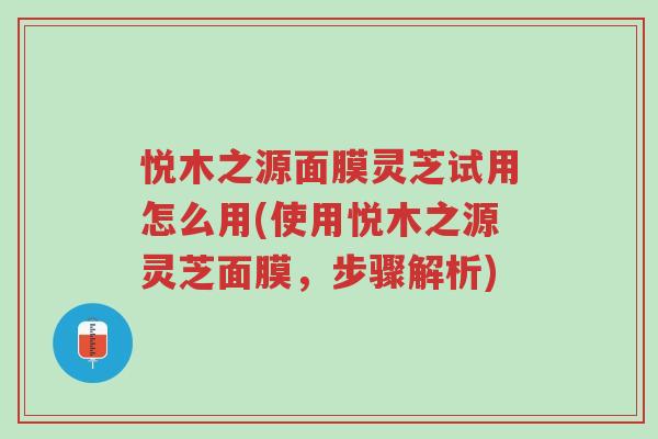 悦木之源面膜灵芝试用怎么用(使用悦木之源灵芝面膜,步骤解析)-第1张图片-超越 悦木之源面膜灵芝试用怎么用(使用悦木之源灵芝面膜,步骤解析)-第1张图片-超越