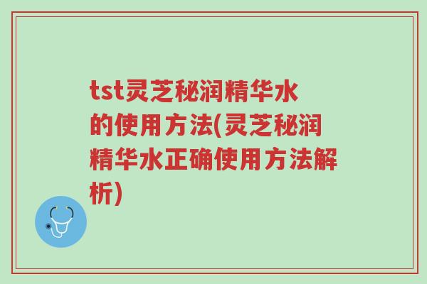 tst灵芝秘润精华水的使用方法(灵芝秘润精华水正确使用方法解析)-第1张图片-超越