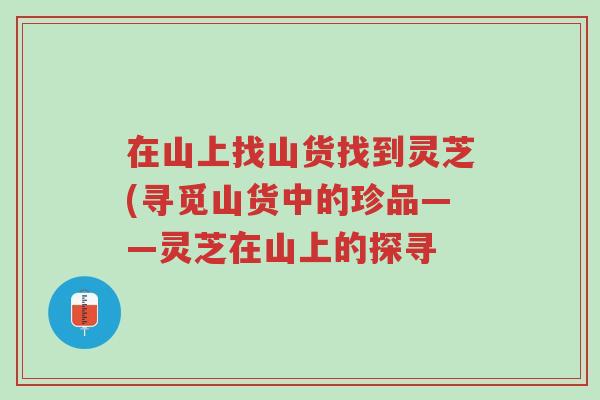 在山上找山货找到灵芝(寻觅山货中的珍品——灵芝在山上的探寻-第1张图片-超越