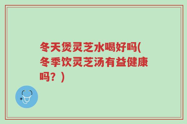 冬天煲灵芝水喝好吗(冬季饮灵芝汤有益健康吗?)-第1张图片-超越 冬天煲灵芝水喝好吗(冬季饮灵芝汤有益健康吗?)-第1张图片-超越