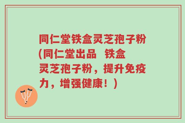 同仁堂铁盒灵芝孢子粉(同仁堂出品 铁盒灵芝孢子粉,提升免疫力,增强健康!)-第1张图片-超越 同仁堂铁盒灵芝孢子粉(同仁堂出品 铁盒灵芝孢子粉,提升免疫力,增强健康!)-第1张图片-超越