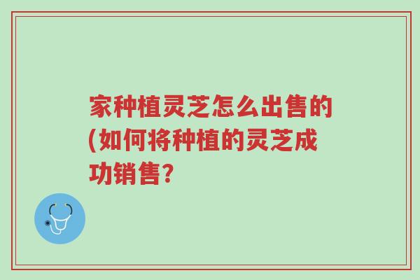 家种植灵芝怎么出售的(如何将种植的灵芝成功销售?-第1张图片-超越 家种植灵芝怎么出售的(如何将种植的灵芝成功销售?-第1张图片-超越