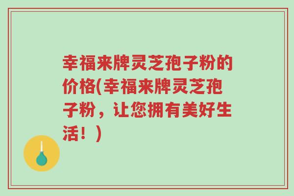 幸福来牌灵芝孢子粉的价格(幸福来牌灵芝孢子粉,让您拥有美好生活!)-第1张图片-超越 幸福来牌灵芝孢子粉的价格(幸福来牌灵芝孢子粉,让您拥有美好生活!)-第1张图片-超越
