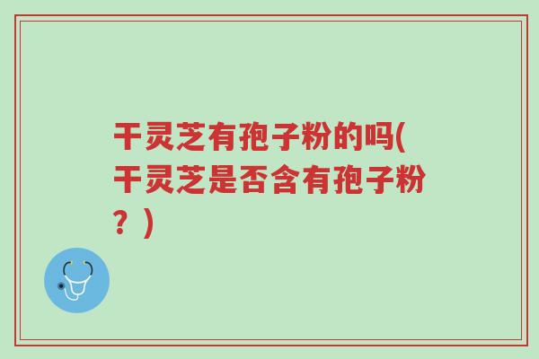 干灵芝有孢子粉的吗(干灵芝是否含有孢子粉?)-第1张图片-超越 干灵芝有孢子粉的吗(干灵芝是否含有孢子粉?)-第1张图片-超越