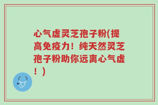 心气虚灵芝孢子粉(提高免疫力!纯天然灵芝孢子粉助你远离心气虚!)-第1张图片-超越 心气虚灵芝孢子粉(提高免疫力!纯天然灵芝孢子粉助你远离心气虚!)-第1张图片-超越