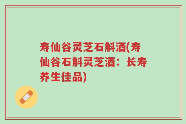 寿仙谷灵芝石斛酒(寿仙谷石斛灵芝酒：长寿养生佳品)-第1张图片-超越