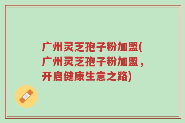 广州灵芝孢子粉加盟(广州灵芝孢子粉加盟,开启健康生意之路)-第1张图片-超越 广州灵芝孢子粉加盟(广州灵芝孢子粉加盟,开启健康生意之路)-第1张图片-超越