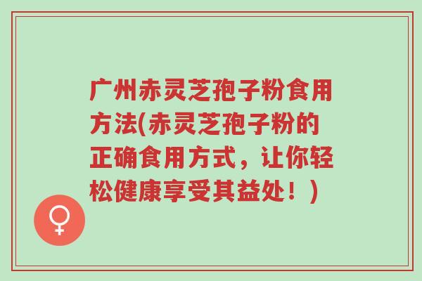 广州赤灵芝孢子粉食用方法(赤灵芝孢子粉的正确食用方式,让你轻松健康享受其益处!)-第1张图片-超越 广州赤灵芝孢子粉食用方法(赤灵芝孢子粉的正确食用方式,让你轻松健康享受其益处!)-第1张图片-超越