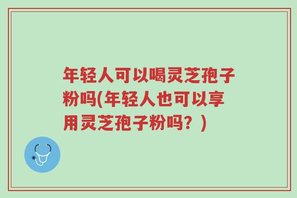 年轻人可以喝灵芝孢子粉吗(年轻人也可以享用灵芝孢子粉吗？)-第1张图片-超越