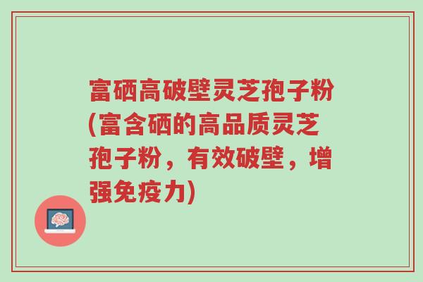富硒高破壁灵芝孢子粉(富含硒的高品质灵芝孢子粉，有效破壁，增强免疫力)-第1张图片-超越