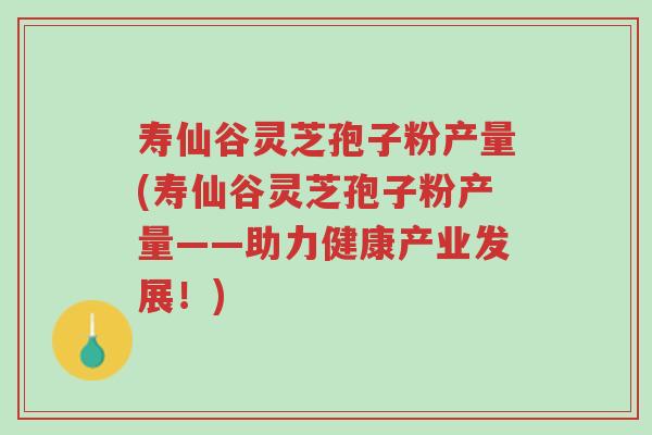 寿仙谷灵芝孢子粉产量(寿仙谷灵芝孢子粉产量——助力健康产业发展!)-第1张图片-超越 寿仙谷灵芝孢子粉产量(寿仙谷灵芝孢子粉产量——助力健康产业发展!)-第1张图片-超越
