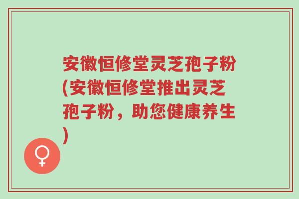 安徽恒修堂灵芝孢子粉(安徽恒修堂推出灵芝孢子粉,助您健康养生)-第1张图片-超越 安徽恒修堂灵芝孢子粉(安徽恒修堂推出灵芝孢子粉,助您健康养生)-第1张图片-超越