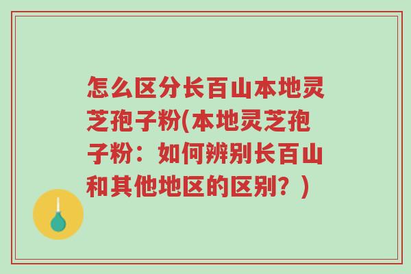 怎么区分长百山本地灵芝孢子粉(本地灵芝孢子粉:如何辨别长百山和其他地区的区别?)-第1张图片-超越 怎么区分长百山本地灵芝孢子粉(本地灵芝孢子粉:如何辨别长百山和其他地区的区别?)-第1张图片-超越