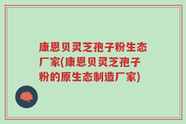 康恩贝灵芝孢子粉生态厂家(康恩贝灵芝孢子粉的原生态制造厂家)-第1张图片-超越 康恩贝灵芝孢子粉生态厂家(康恩贝灵芝孢子粉的原生态制造厂家)-第1张图片-超越