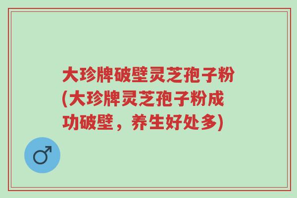 大珍牌破壁灵芝孢子粉(大珍牌灵芝孢子粉成功破壁,养生好处多)-第1张图片-超越 大珍牌破壁灵芝孢子粉(大珍牌灵芝孢子粉成功破壁,养生好处多)-第1张图片-超越