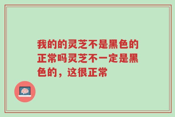 我的的灵芝不是黑色的正常吗灵芝不一定是黑色的,这很正常-第1张图片-超越 我的的灵芝不是黑色的正常吗灵芝不一定是黑色的,这很正常-第1张图片-超越