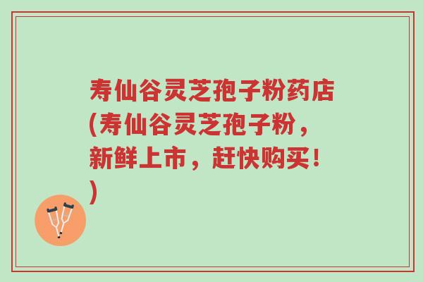 寿仙谷灵芝孢子粉药店(寿仙谷灵芝孢子粉,新鲜上市,赶快购买!)-第1张图片-超越 寿仙谷灵芝孢子粉药店(寿仙谷灵芝孢子粉,新鲜上市,赶快购买!)-第1张图片-超越