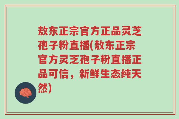 敖东正宗官方正品灵芝孢子粉直播(敖东正宗官方灵芝孢子粉直播正品可信,新鲜生态纯天然)-第1张图片-超越 敖东正宗官方正品灵芝孢子粉直播(敖东正宗官方灵芝孢子粉直播正品可信,新鲜生态纯天然)-第1张图片-超越