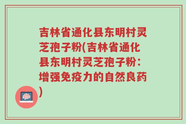 吉林省通化县东明村灵芝孢子粉(吉林省通化县东明村灵芝孢子粉:增强免疫力的自然良药)-第1张图片-超越 吉林省通化县东明村灵芝孢子粉(吉林省通化县东明村灵芝孢子粉:增强免疫力的自然良药)-第1张图片-超越