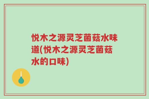 悦木之源灵芝菌菇水味道(悦木之源灵芝菌菇水的口味)-第1张图片-超越