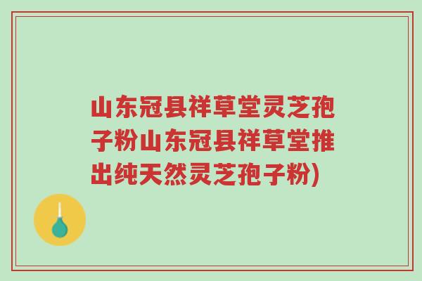 山东冠县祥草堂灵芝孢子粉山东冠县祥草堂推出纯天然灵芝孢子粉)-第1张图片-超越