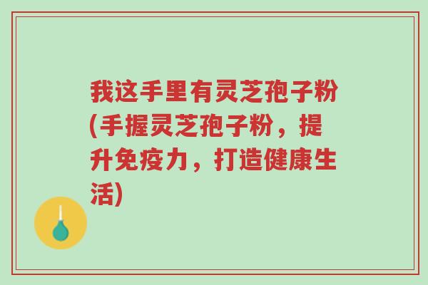 我这手里有灵芝孢子粉(手握灵芝孢子粉,提升免疫力,打造健康生活)-第1张图片-超越 我这手里有灵芝孢子粉(手握灵芝孢子粉,提升免疫力,打造健康生活)-第1张图片-超越