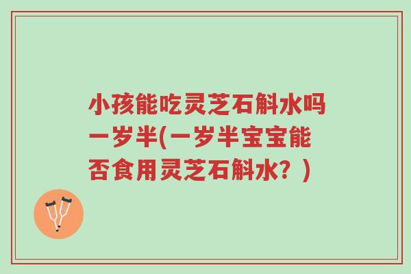小孩能吃灵芝石斛水吗一岁半(一岁半宝宝能否食用灵芝石斛水？)-第1张图片-超越