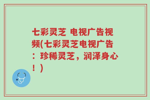 七彩灵芝 电视广告视频(七彩灵芝电视广告:珍稀灵芝,润泽身心!)-第1张图片-超越 七彩灵芝 电视广告视频(七彩灵芝电视广告:珍稀灵芝,润泽身心!)-第1张图片-超越