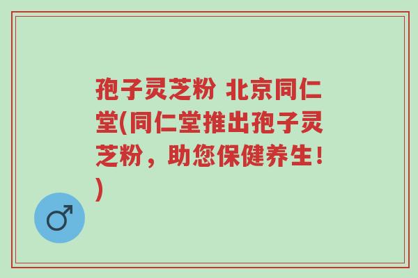 孢子灵芝粉 北京同仁堂(同仁堂推出孢子灵芝粉,助您保健养生!)-第1张图片-超越 孢子灵芝粉 北京同仁堂(同仁堂推出孢子灵芝粉,助您保健养生!)-第1张图片-超越