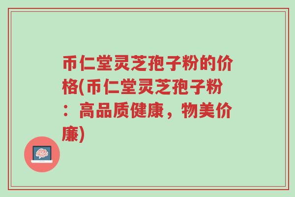 币仁堂灵芝孢子粉的价格(币仁堂灵芝孢子粉：高品质健康，物美价廉)-第1张图片-超越
