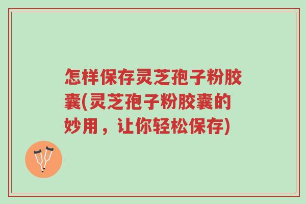 怎样保存灵芝孢子粉胶囊(灵芝孢子粉胶囊的妙用,让你轻松保存)-第1张图片-超越 怎样保存灵芝孢子粉胶囊(灵芝孢子粉胶囊的妙用,让你轻松保存)-第1张图片-超越