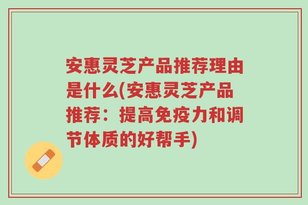 安惠灵芝产品推荐理由是什么(安惠灵芝产品推荐:提高免疫力和调节体质的好帮手)-第1张图片-超越 安惠灵芝产品推荐理由是什么(安惠灵芝产品推荐:提高免疫力和调节体质的好帮手)-第1张图片-超越