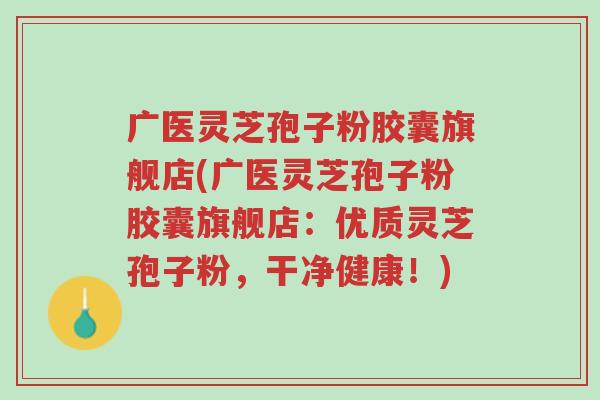 广医灵芝孢子粉胶囊旗舰店(广医灵芝孢子粉胶囊旗舰店:优质灵芝孢子粉,干净健康!)-第1张图片-超越 广医灵芝孢子粉胶囊旗舰店(广医灵芝孢子粉胶囊旗舰店:优质灵芝孢子粉,干净健康!)-第1张图片-超越