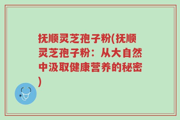 抚顺灵芝孢子粉(抚顺灵芝孢子粉:从大自然中汲取健康营养的秘密)-第1张图片-超越 抚顺灵芝孢子粉(抚顺灵芝孢子粉:从大自然中汲取健康营养的秘密)-第1张图片-超越
