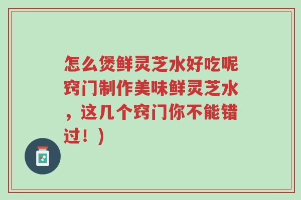 怎么煲鲜灵芝水好吃呢窍门制作美味鲜灵芝水,这几个窍门你不能错过!)-第1张图片-超越 怎么煲鲜灵芝水好吃呢窍门制作美味鲜灵芝水,这几个窍门你不能错过!)-第1张图片-超越