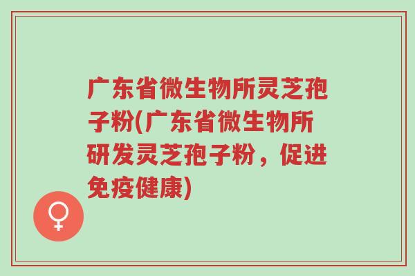 广东省微生物所灵芝孢子粉(广东省微生物所研发灵芝孢子粉,促进免疫健康)-第1张图片-超越 广东省微生物所灵芝孢子粉(广东省微生物所研发灵芝孢子粉,促进免疫健康)-第1张图片-超越