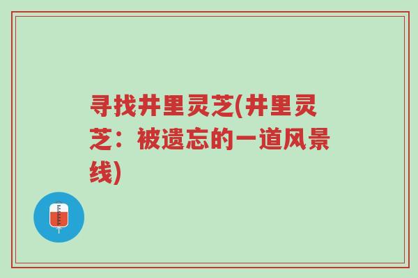 寻找井里灵芝(井里灵芝:被遗忘的一道风景线)-第1张图片-超越 寻找井里灵芝(井里灵芝:被遗忘的一道风景线)-第1张图片-超越