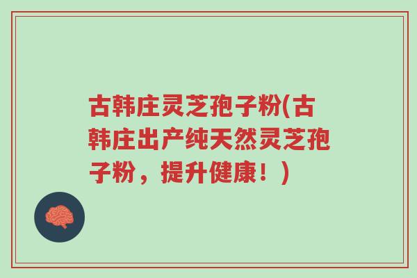 古韩庄灵芝孢子粉(古韩庄出产纯天然灵芝孢子粉,提升健康!)-第1张图片-超越 古韩庄灵芝孢子粉(古韩庄出产纯天然灵芝孢子粉,提升健康!)-第1张图片-超越