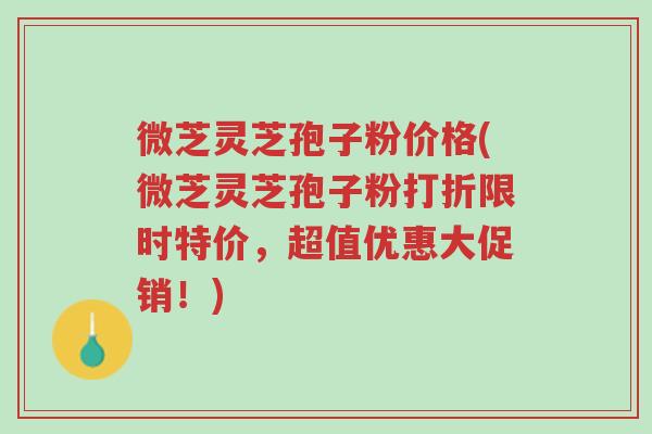 微芝灵芝孢子粉价格(微芝灵芝孢子粉打折限时特价,超值优惠大促销!)-第1张图片-超越 微芝灵芝孢子粉价格(微芝灵芝孢子粉打折限时特价,超值优惠大促销!)-第1张图片-超越